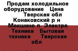 Продам холодильное оборудование › Цена ­ 12 000 - Тверская обл., Конаковский р-н, Мокшино п. Электро-Техника » Бытовая техника   . Тверская обл.